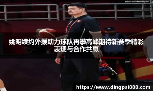 姚明续约外援助力球队再攀高峰期待新赛季精彩表现与合作共赢