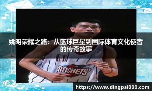 姚明荣耀之路：从篮球巨星到国际体育文化使者的传奇故事