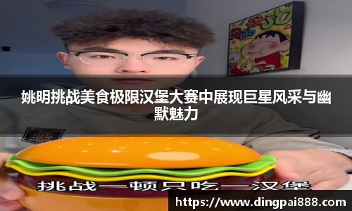 姚明挑战美食极限汉堡大赛中展现巨星风采与幽默魅力