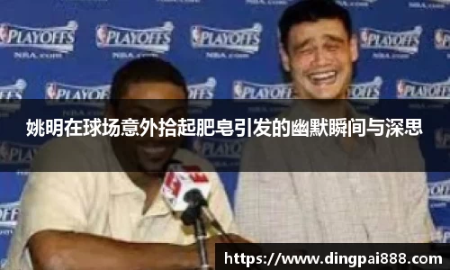 姚明在球场意外拾起肥皂引发的幽默瞬间与深思