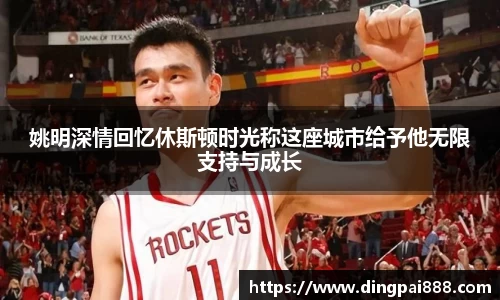 姚明深情回忆休斯顿时光称这座城市给予他无限支持与成长