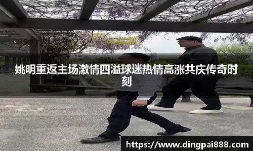 姚明重返主场激情四溢球迷热情高涨共庆传奇时刻