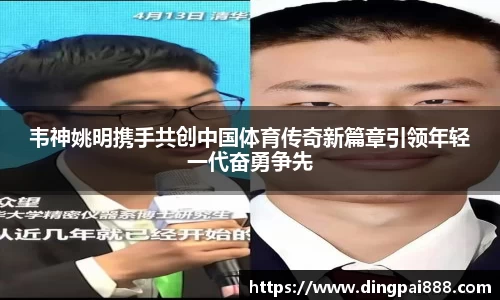 韦神姚明携手共创中国体育传奇新篇章引领年轻一代奋勇争先