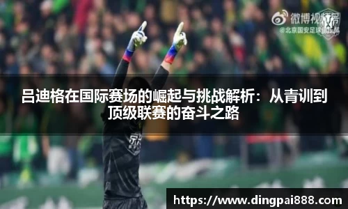 吕迪格在国际赛场的崛起与挑战解析：从青训到顶级联赛的奋斗之路