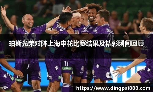 珀斯光荣对阵上海申花比赛结果及精彩瞬间回顾